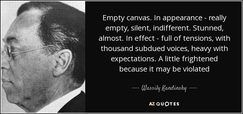 Empty canvas. In appearance - really empty, silent, indifferent. Stunned, almost. In effect - full of tensions, with thousand subdued voices, heavy with expectations. A little frightened because it may be violated - Wassily Kandinsky