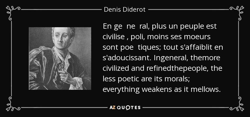 En ge ne ral, plus un peuple est civilise , poli, moins ses moeurs sont poe tiques; tout s'affaiblit en s'adoucissant. Ingeneral, themore civilized and refinedthepeople, the less poetic are its morals; everything weakens as it mellows. - Denis Diderot