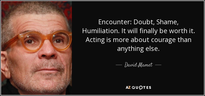 Encuentro: Duda, Vergüenza, Humillación. Al final valdrá la pena. Actuar es más valor que cualquier otra cosa. - David Mamet