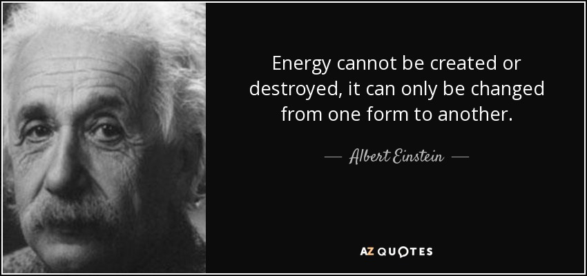 Energy cannot be created or destroyed, it can only be changed from one form to another. - Albert Einstein