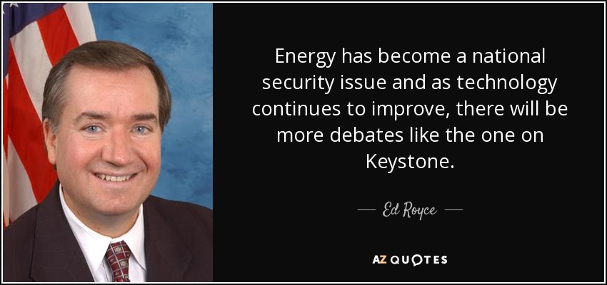 Energy has become a national security issue and as technology continues to improve, there will be more debates like the one on Keystone. - Ed Royce