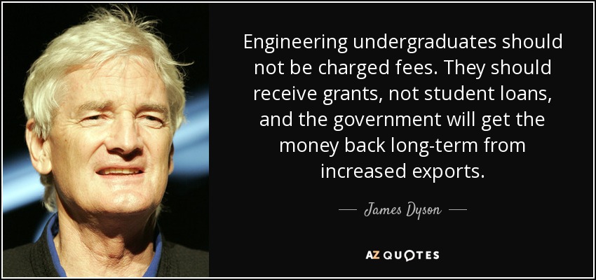 Engineering undergraduates should not be charged fees. They should receive grants, not student loans, and the government will get the money back long-term from increased exports. - James Dyson