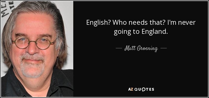 English? Who needs that? I'm never going to England. - Matt Groening