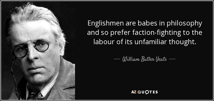 Englishmen are babes in philosophy and so prefer faction-fighting to the labour of its unfamiliar thought. - William Butler Yeats