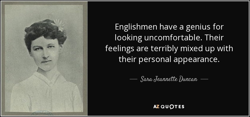 Englishmen have a genius for looking uncomfortable. Their feelings are terribly mixed up with their personal appearance. - Sara Jeannette Duncan