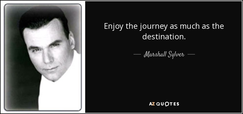 Enjoy the journey as much as the destination. - Marshall Sylver
