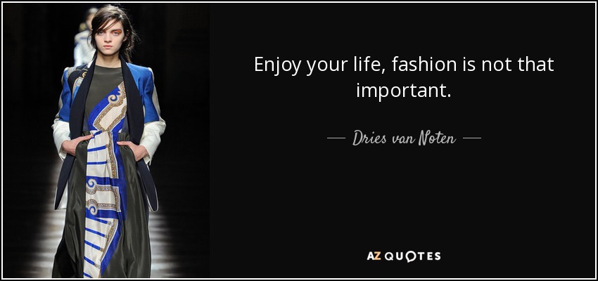 Enjoy your life, fashion is not that important. - Dries van Noten