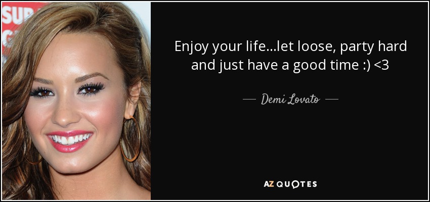 Enjoy your life...let loose, party hard and just have a good time :) <3 - Demi Lovato