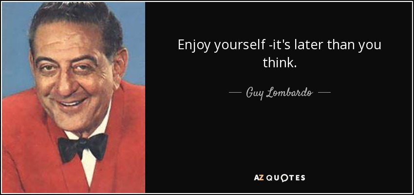 Enjoy yourself -it's later than you think. - Guy Lombardo