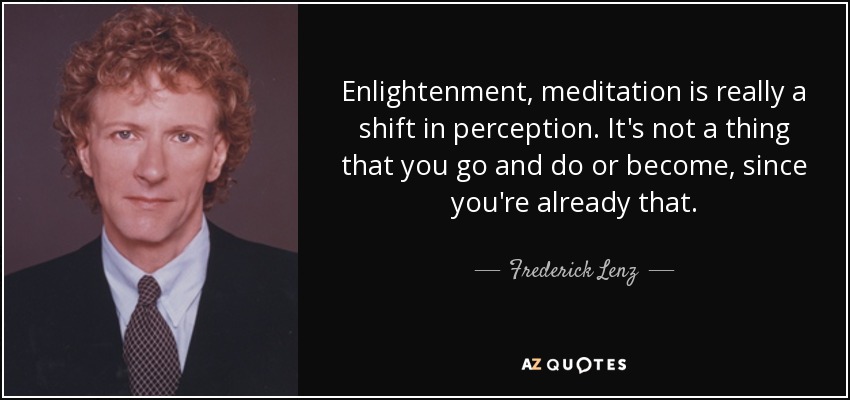 Enlightenment, meditation is really a shift in perception. It's not a thing that you go and do or become, since you're already that. - Frederick Lenz