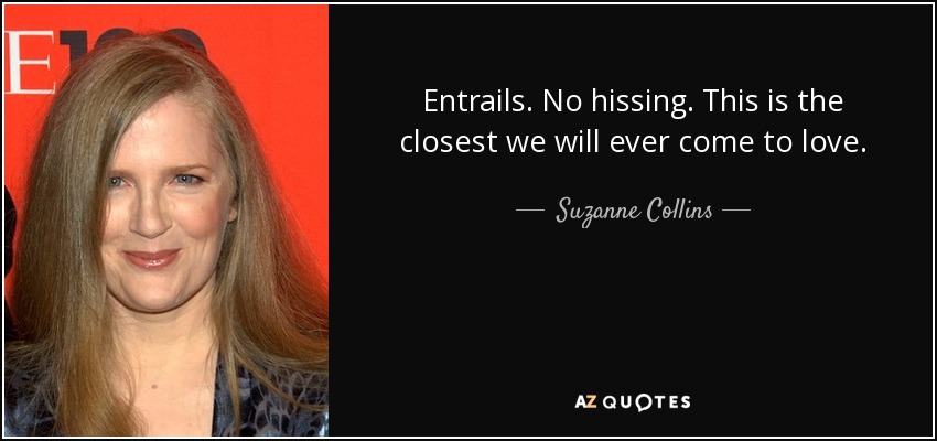 Entrails. No hissing. This is the closest we will ever come to love. - Suzanne Collins