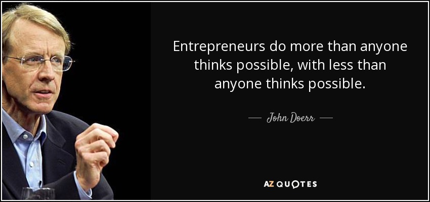 Entrepreneurs do more than anyone thinks possible, with less than anyone thinks possible. - John Doerr