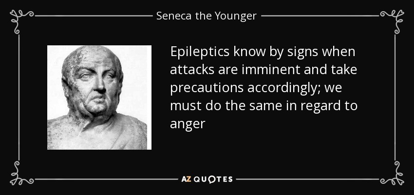 Los epilépticos saben por señales cuándo los ataques son inminentes y toman precauciones en consecuencia; debemos hacer lo mismo con respecto a la ira - Séneca el Joven