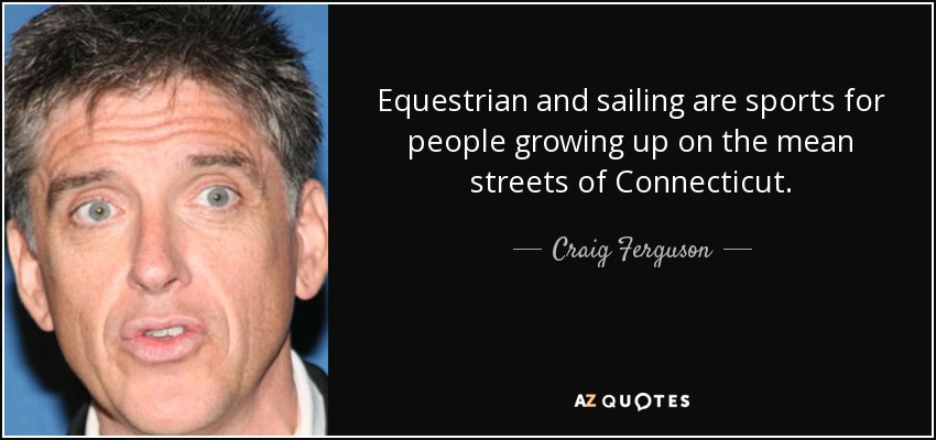 Equestrian and sailing are sports for people growing up on the mean streets of Connecticut. - Craig Ferguson