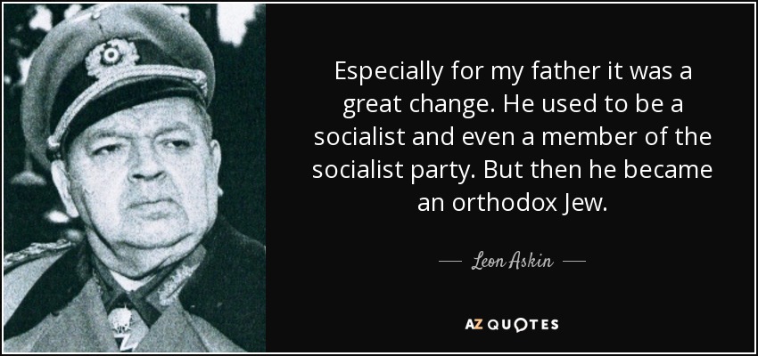 Especially for my father it was a great change. He used to be a socialist and even a member of the socialist party. But then he became an orthodox Jew. - Leon Askin