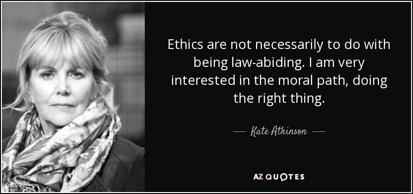 Ethics are not necessarily to do with being law-abiding. I am very interested in the moral path, doing the right thing. - Kate Atkinson