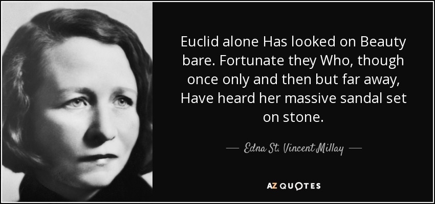 Euclid alone Has looked on Beauty bare. Fortunate they Who, though once only and then but far away, Have heard her massive sandal set on stone. - Edna St. Vincent Millay