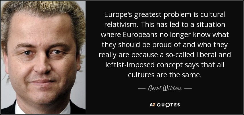 Europe's greatest problem is cultural relativism. This has led to a situation where Europeans no longer know what they should be proud of and who they really are because a so-called liberal and leftist-imposed concept says that all cultures are the same. - Geert Wilders