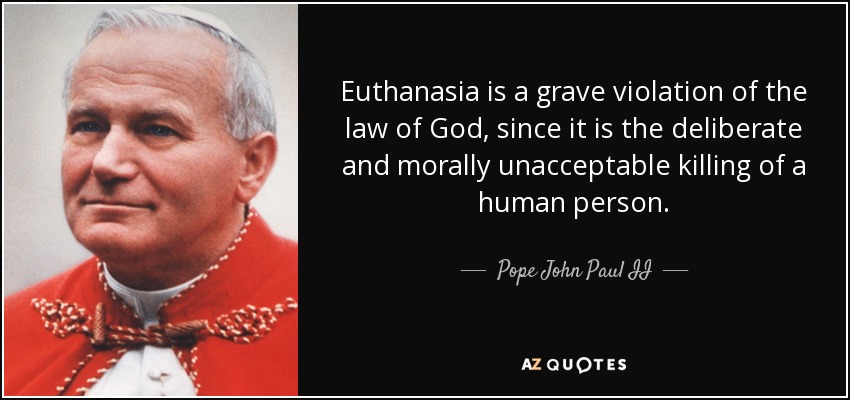 Euthanasia is a grave violation of the law of God, since it is the deliberate and morally unacceptable killing of a human person. - Pope John Paul II