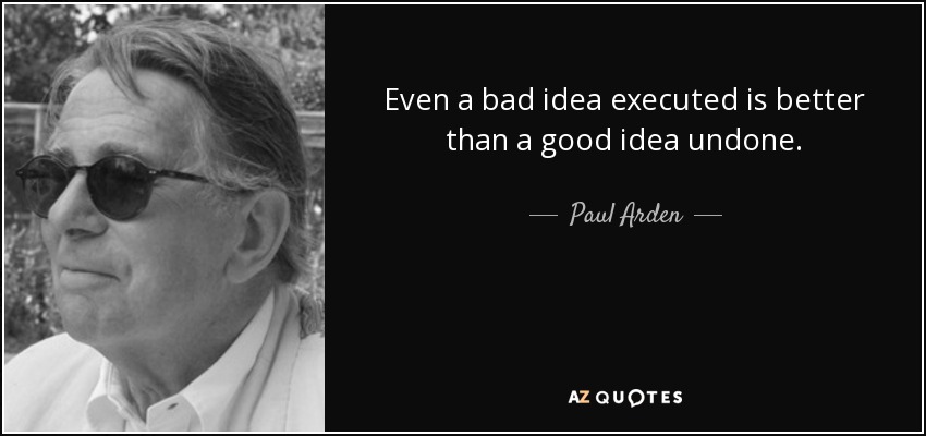 Even a bad idea executed is better than a good idea undone. - Paul Arden