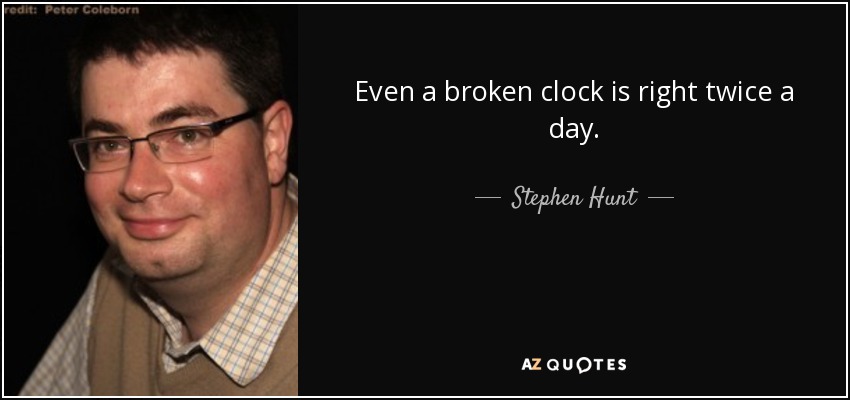 Even a broken clock is right twice a day. - Stephen Hunt