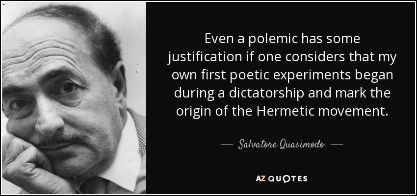 Even a polemic has some justification if one considers that my own first poetic experiments began during a dictatorship and mark the origin of the Hermetic movement. - Salvatore Quasimodo
