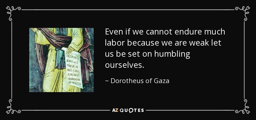 Even if we cannot endure much labor because we are weak let us be set on humbling ourselves. - Dorotheus of Gaza