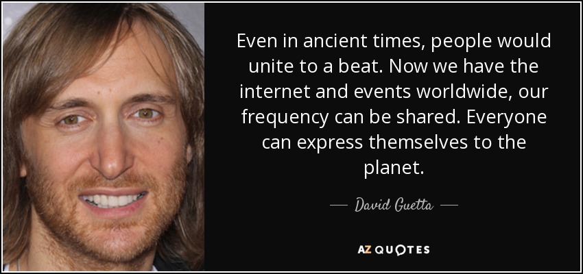 Incluso en la antigüedad, la gente se unía al compás de un ritmo. Ahora tenemos Internet y eventos en todo el mundo, nuestra frecuencia puede compartirse. Todo el mundo puede expresarse al planeta. - David Guetta