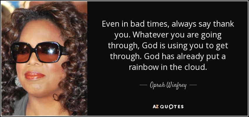 Incluso en los malos momentos, da siempre las gracias. Sea lo que sea por lo que estés pasando, Dios te está utilizando para salir adelante. Dios ya ha puesto un arco iris en la nube. - Oprah Winfrey