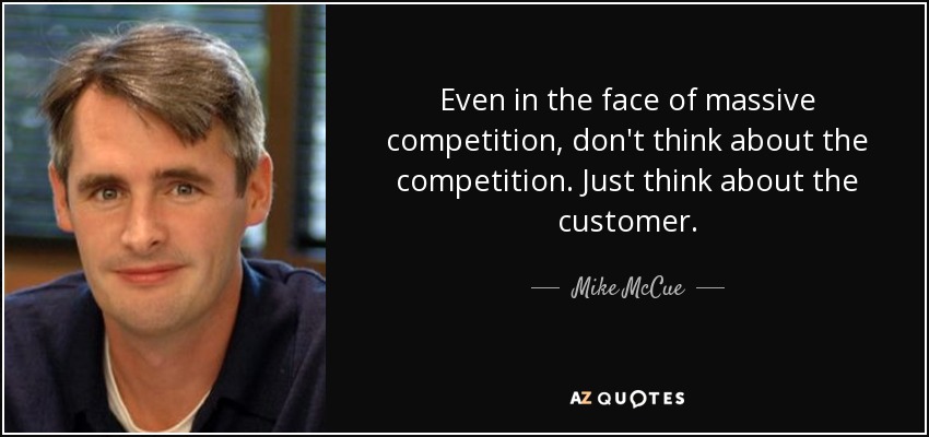 Even in the face of massive competition, don't think about the competition. Just think about the customer. - Mike McCue