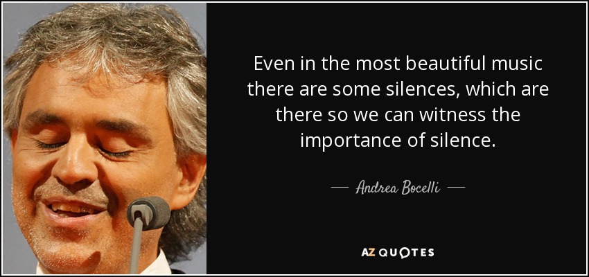 Incluso en la música más hermosa hay algunos silencios, que están ahí para que seamos testigos de la importancia del silencio. - Andrea Bocelli