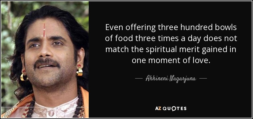 Even offering three hundred bowls of food three times a day does not match the spiritual merit gained in one moment of love. - Akkineni Nagarjuna