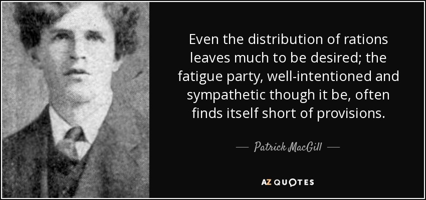 Even the distribution of rations leaves much to be desired; the fatigue party, well-intentioned and sympathetic though it be, often finds itself short of provisions. - Patrick MacGill