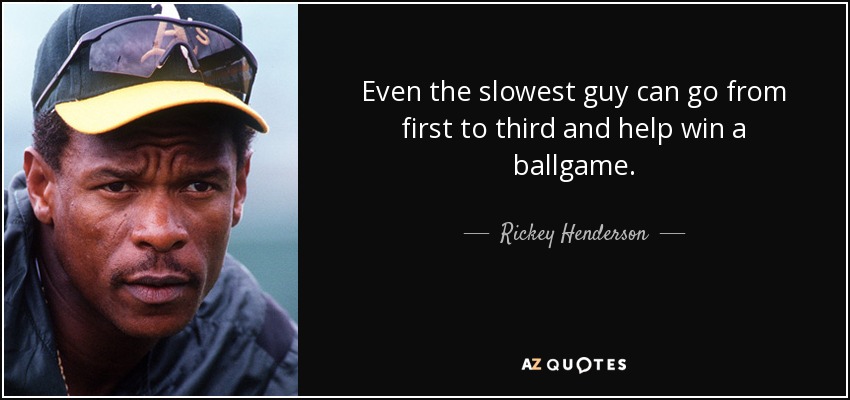 Even the slowest guy can go from first to third and help win a ballgame. - Rickey Henderson