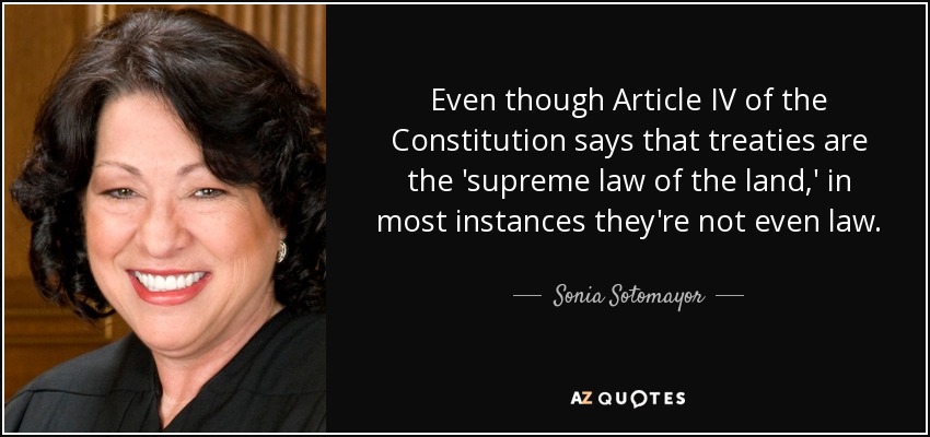 Even though Article IV of the Constitution says that treaties are the 'supreme law of the land,' in most instances they're not even law. - Sonia Sotomayor