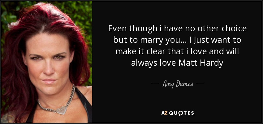 Even though i have no other choice but to marry you... I Just want to make it clear that i love and will always love Matt Hardy - Amy Dumas