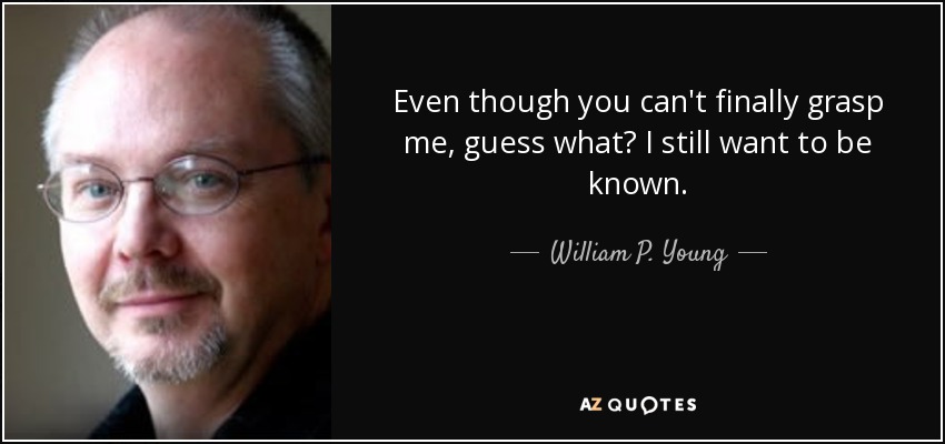 Even though you can't finally grasp me, guess what? I still want to be known. - William P. Young