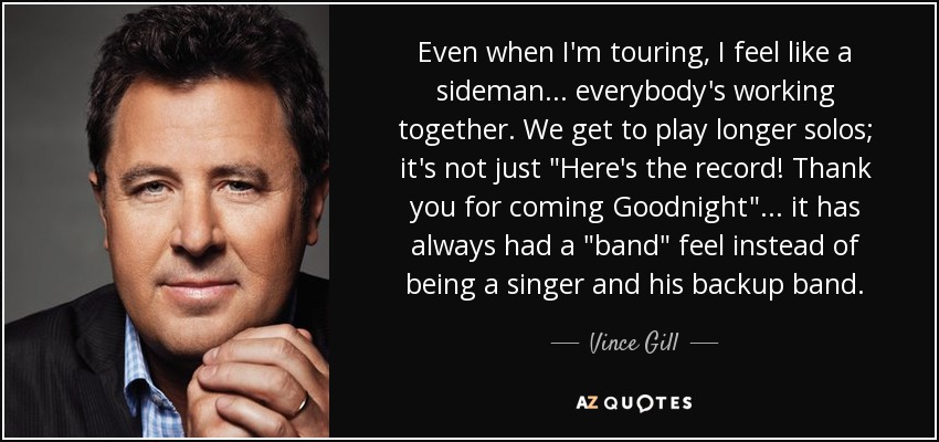 Even when I'm touring, I feel like a sideman ... everybody's working together. We get to play longer solos; it's not just 