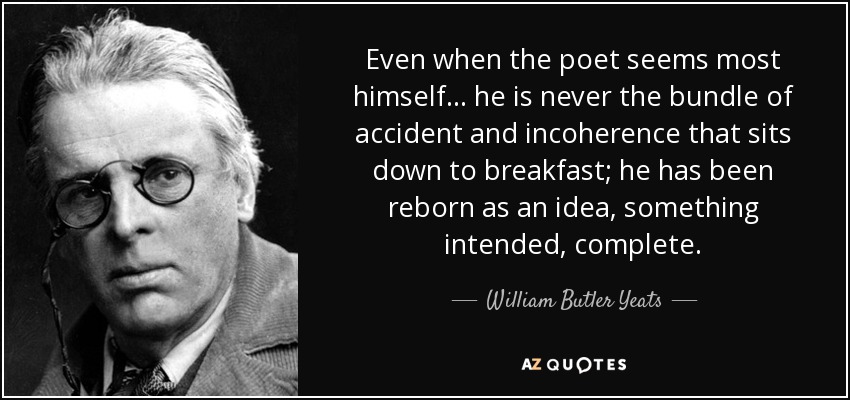 Even when the poet seems most himself . . . he is never the bundle of accident and incoherence that sits down to breakfast; he has been reborn as an idea, something intended, complete. - William Butler Yeats