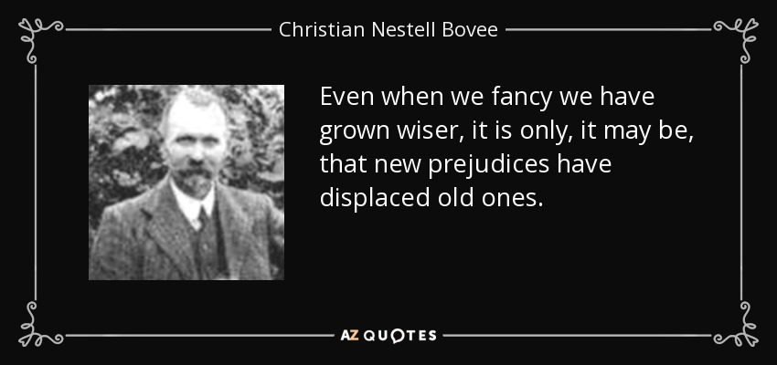 Incluso cuando creemos que nos hemos vuelto más sabios, puede que sólo sea porque nuevos prejuicios han desplazado a los antiguos. - Christian Nestell Bovee