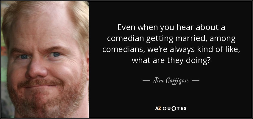 Even when you hear about a comedian getting married, among comedians, we're always kind of like, what are they doing? - Jim Gaffigan