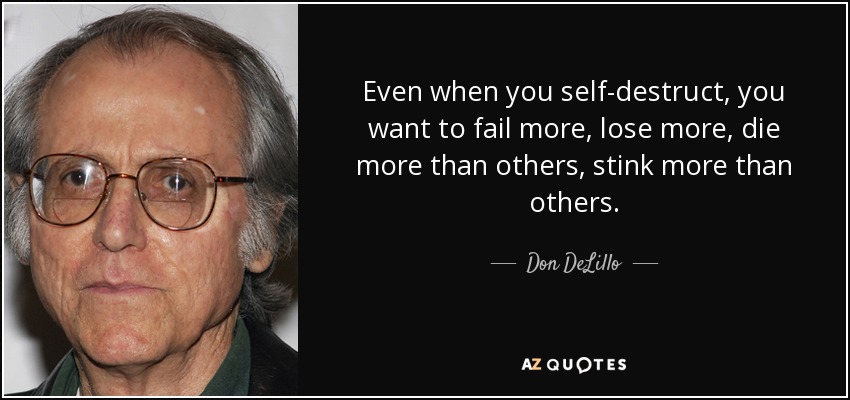 Even when you self-destruct, you want to fail more, lose more, die more than others, stink more than others. - Don DeLillo