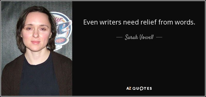 Even writers need relief from words. - Sarah Vowell