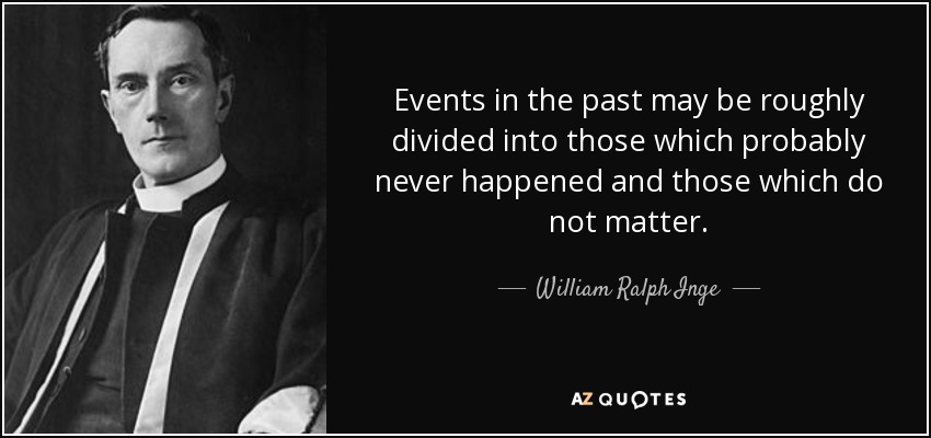 Events in the past may be roughly divided into those which probably never happened and those which do not matter. - William Ralph Inge