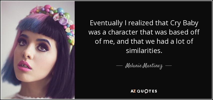 Eventually I realized that Cry Baby was a character that was based off of me, and that we had a lot of similarities. - Melanie Martinez