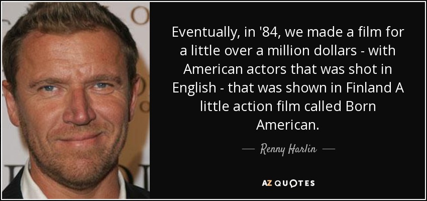 Eventually, in '84, we made a film for a little over a million dollars - with American actors that was shot in English - that was shown in Finland A little action film called Born American. - Renny Harlin