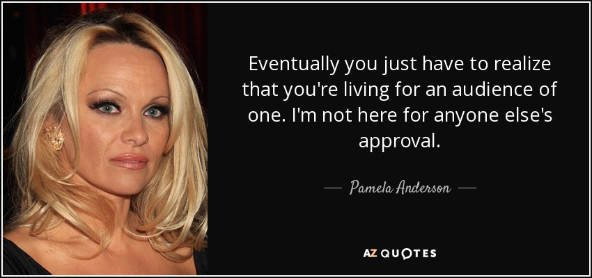 Eventually you just have to realize that you're living for an audience of one. I'm not here for anyone else's approval. - Pamela Anderson