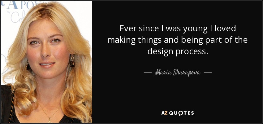 Ever since I was young I loved making things and being part of the design process. - Maria Sharapova