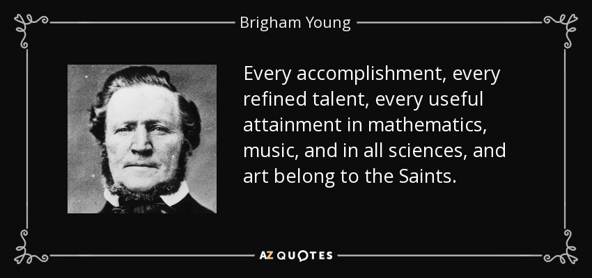 Cada logro, cada talento refinado, cada logro útil en matemáticas, música, y en todas las ciencias y el arte pertenecen a los Santos. - Brigham Young