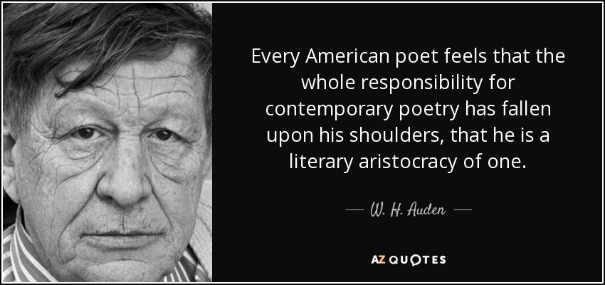Every American poet feels that the whole responsibility for contemporary poetry has fallen upon his shoulders, that he is a literary aristocracy of one. - W. H. Auden
